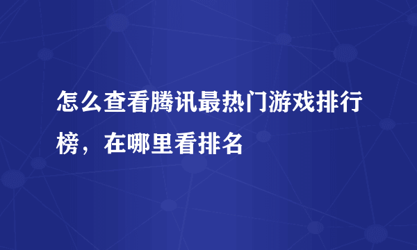 怎么查看腾讯最热门游戏排行榜，在哪里看排名