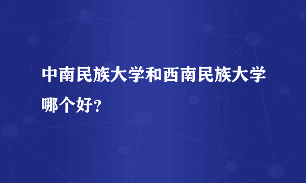 中南民族大学和西南民族大学哪个好？