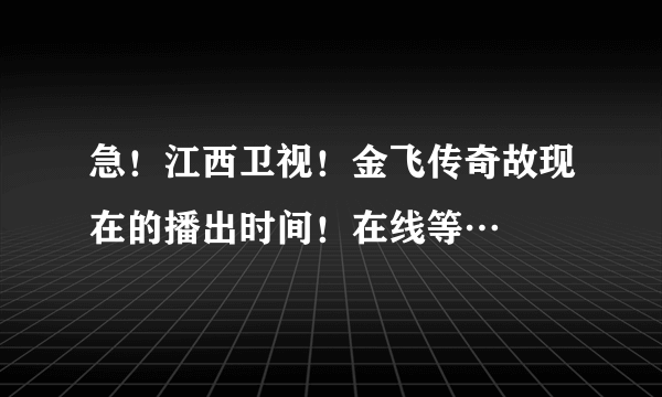 急！江西卫视！金飞传奇故现在的播出时间！在线等…