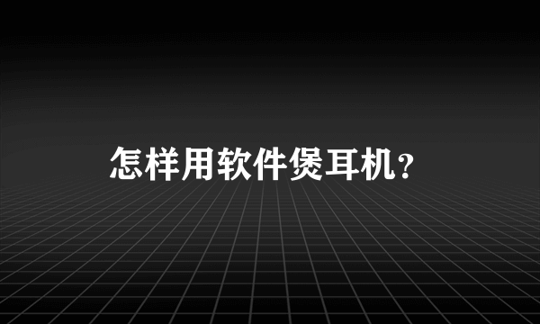 怎样用软件煲耳机？