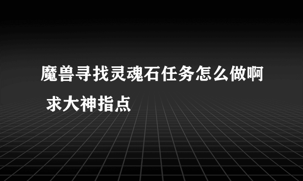 魔兽寻找灵魂石任务怎么做啊 求大神指点