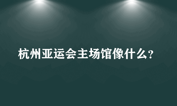 杭州亚运会主场馆像什么？
