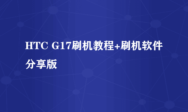 HTC G17刷机教程+刷机软件分享版