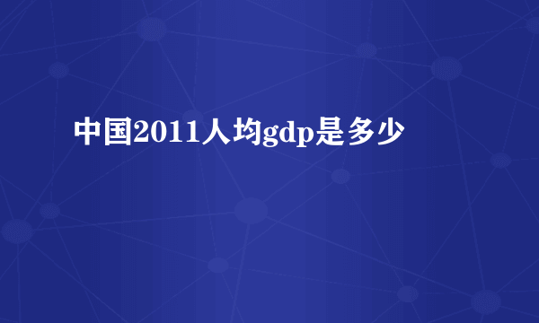 中国2011人均gdp是多少