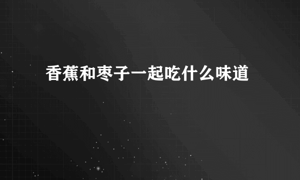  香蕉和枣子一起吃什么味道