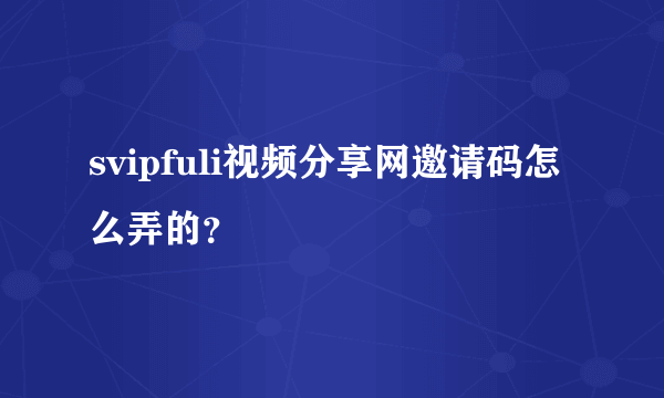 svipfuli视频分享网邀请码怎么弄的？
