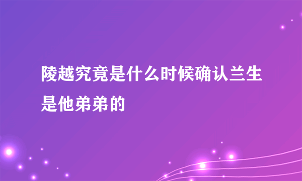 陵越究竟是什么时候确认兰生是他弟弟的