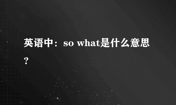 英语中：so what是什么意思？