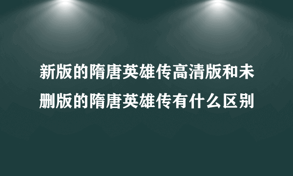 新版的隋唐英雄传高清版和未删版的隋唐英雄传有什么区别