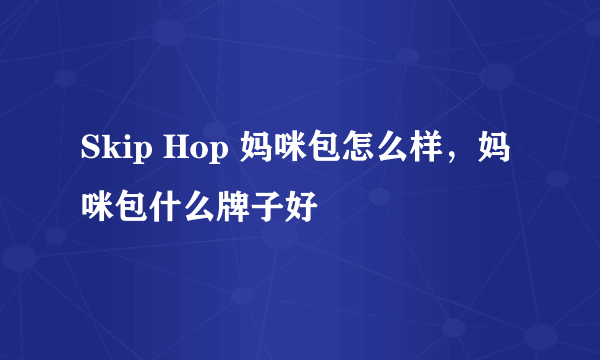 Skip Hop 妈咪包怎么样，妈咪包什么牌子好
