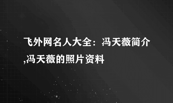 飞外网名人大全：冯天薇简介,冯天薇的照片资料