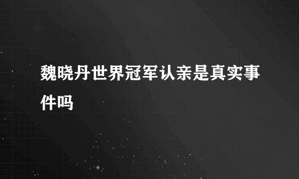 魏晓丹世界冠军认亲是真实事件吗