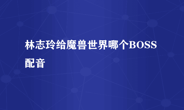 林志玲给魔兽世界哪个BOSS配音