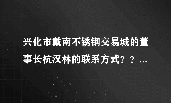 兴化市戴南不锈钢交易城的董事长杭汉林的联系方式？？急急急！！！