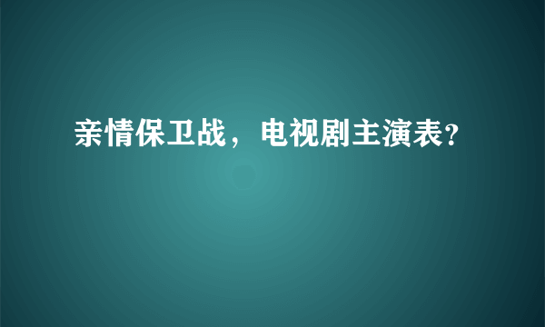 亲情保卫战，电视剧主演表？