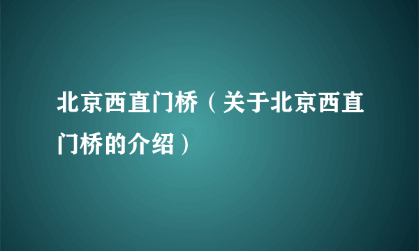 北京西直门桥（关于北京西直门桥的介绍）