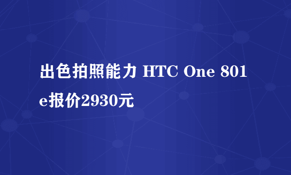 出色拍照能力 HTC One 801e报价2930元