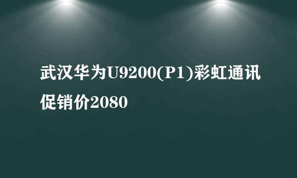 武汉华为U9200(P1)彩虹通讯促销价2080