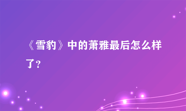 《雪豹》中的萧雅最后怎么样了？