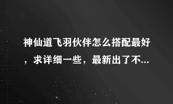 神仙道飞羽伙伴怎么搭配最好，求详细一些，最新出了不少新伙伴，要怎么搭配。从1000声望说