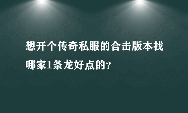 想开个传奇私服的合击版本找哪家1条龙好点的？