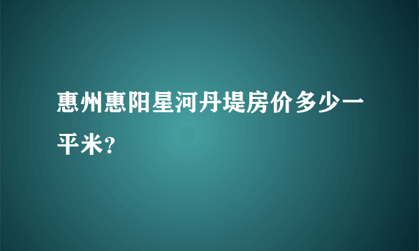 惠州惠阳星河丹堤房价多少一平米？