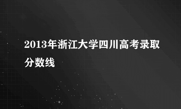 2013年浙江大学四川高考录取分数线