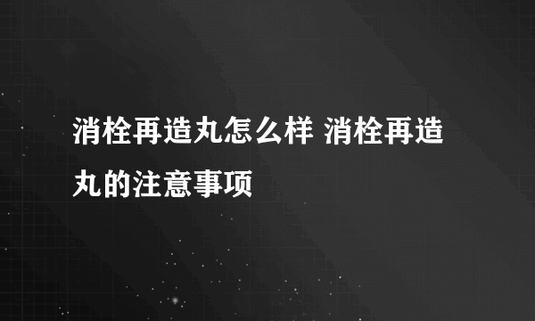 消栓再造丸怎么样 消栓再造丸的注意事项