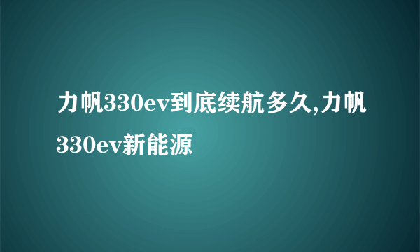 力帆330ev到底续航多久,力帆330ev新能源