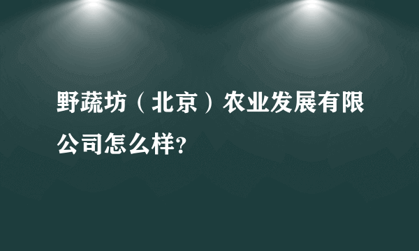 野蔬坊（北京）农业发展有限公司怎么样？