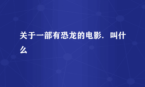 关于一部有恐龙的电影．叫什么