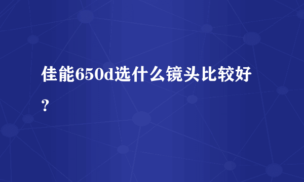 佳能650d选什么镜头比较好？
