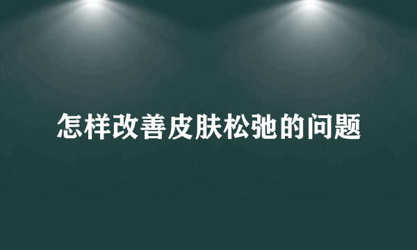 怎样改善皮肤松弛的问题