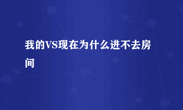 我的VS现在为什么进不去房间