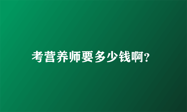 考营养师要多少钱啊？