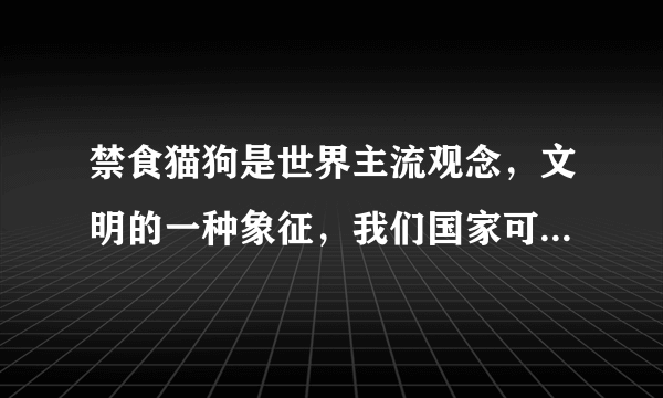 禁食猫狗是世界主流观念，文明的一种象征，我们国家可以禁食吗？