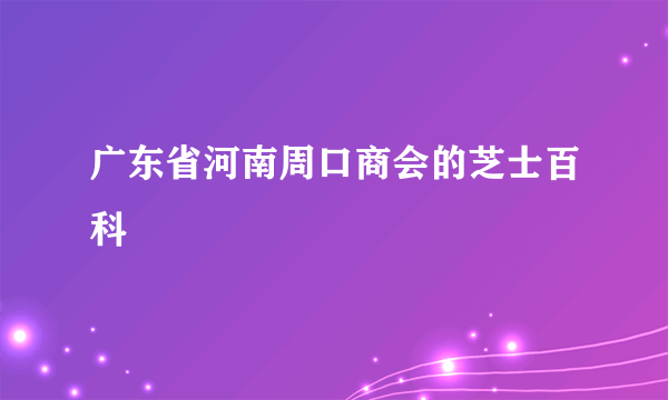 广东省河南周口商会的芝士百科