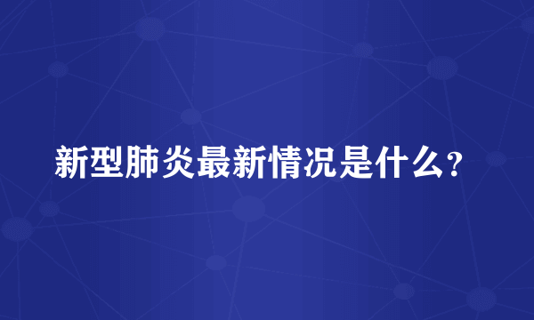 新型肺炎最新情况是什么？