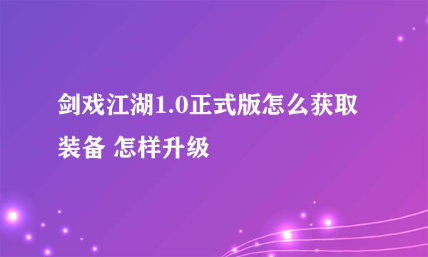 剑戏江湖1.0正式版怎么获取装备 怎样升级