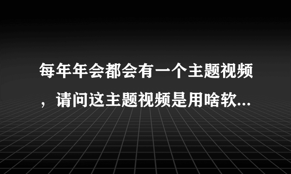 每年年会都会有一个主题视频，请问这主题视频是用啥软件编辑的？