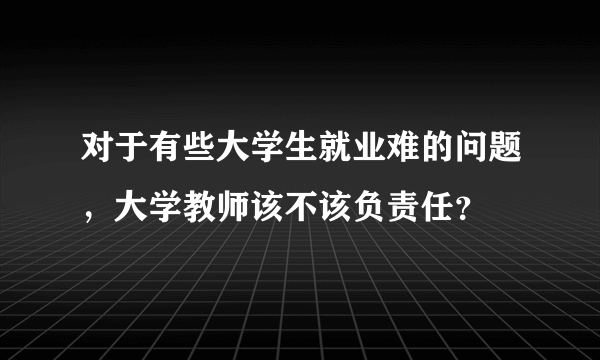 对于有些大学生就业难的问题，大学教师该不该负责任？