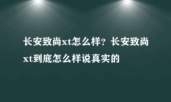 长安致尚xt怎么样？长安致尚xt到底怎么样说真实的