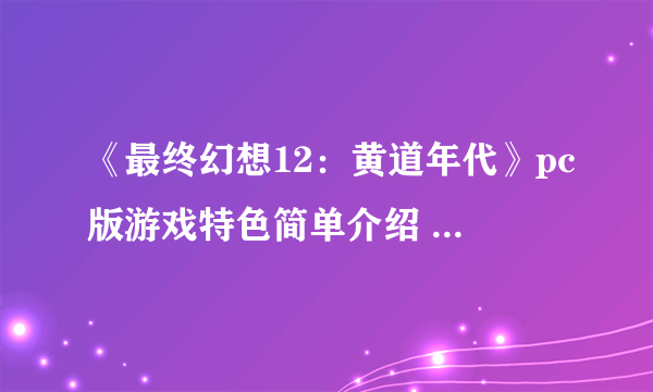 《最终幻想12：黄道年代》pc版游戏特色简单介绍 pc版怎么样？