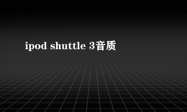 ipod shuttle 3音质