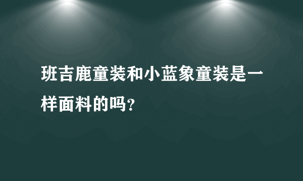 班吉鹿童装和小蓝象童装是一样面料的吗？
