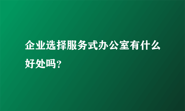 企业选择服务式办公室有什么好处吗？