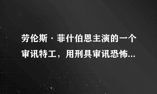 劳伦斯·菲什伯恩主演的一个审讯特工，用刑具审讯恐怖分子的电影，叫什么名字啊？？？ 应该是他近期拍的