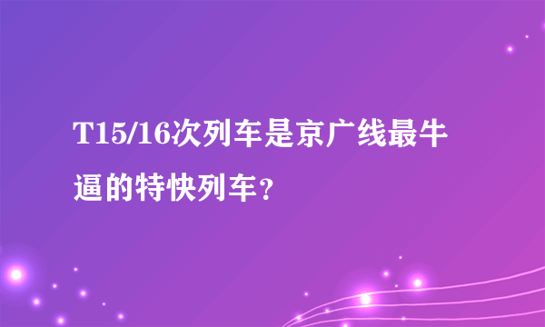 T15/16次列车是京广线最牛逼的特快列车？