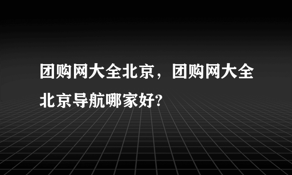 团购网大全北京，团购网大全北京导航哪家好?