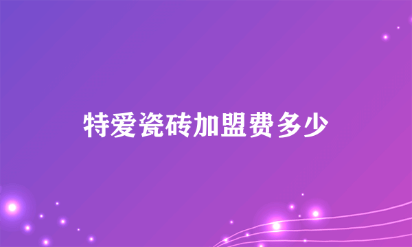 特爱瓷砖加盟费多少